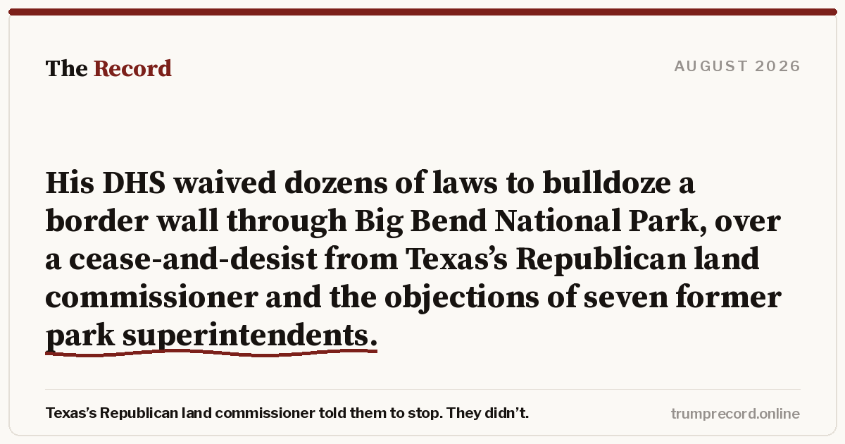 His DHS waived dozens of laws to bulldoze a border wall through Big Bend National Park, over a cease-and-desist from Texas’s Republican land commissioner and the objections of seven former park superintendents.