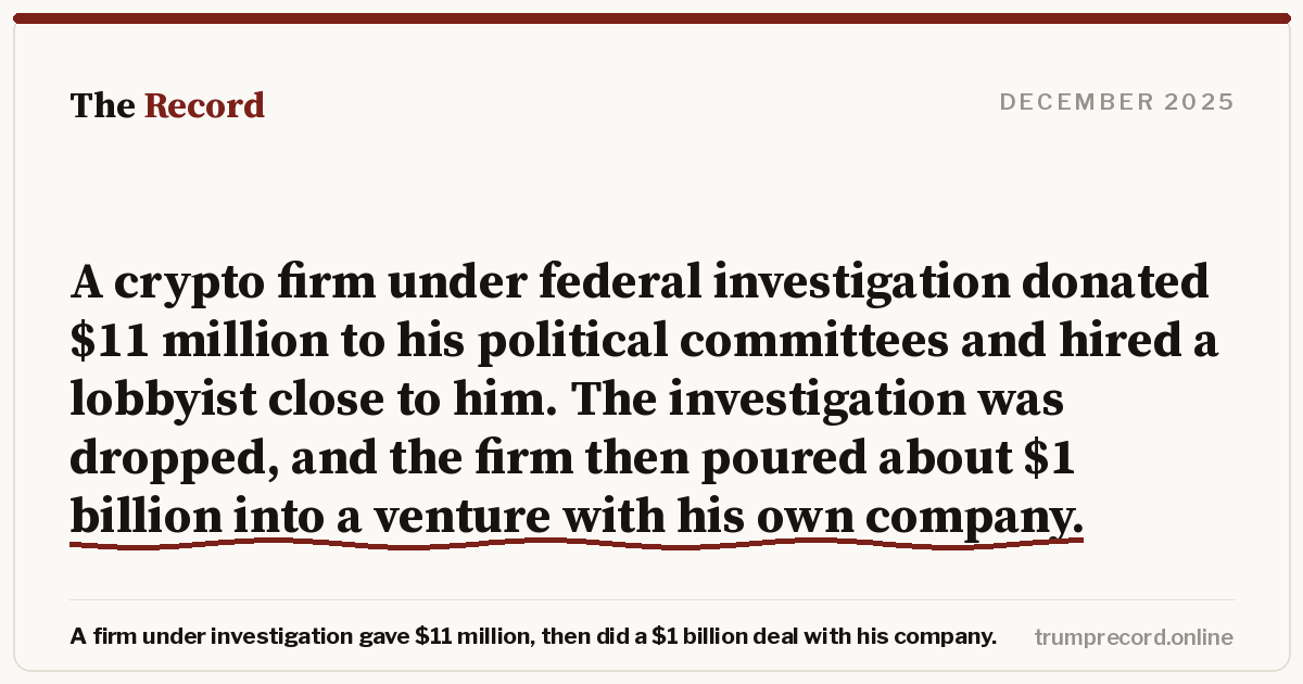 A crypto firm under federal investigation donated $11 million to his political committees and hired a lobbyist close to him. The investigation was dropped, and the firm then poured about $1 billion into a venture with his own company.