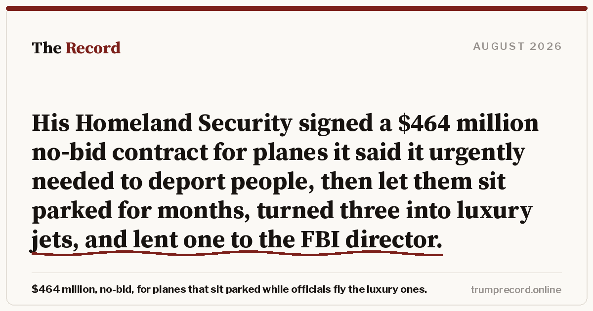His Homeland Security signed a $464 million no-bid contract for planes it said it urgently needed to deport people, then let them sit parked for months, turned three into luxury jets, and lent one to the FBI director.