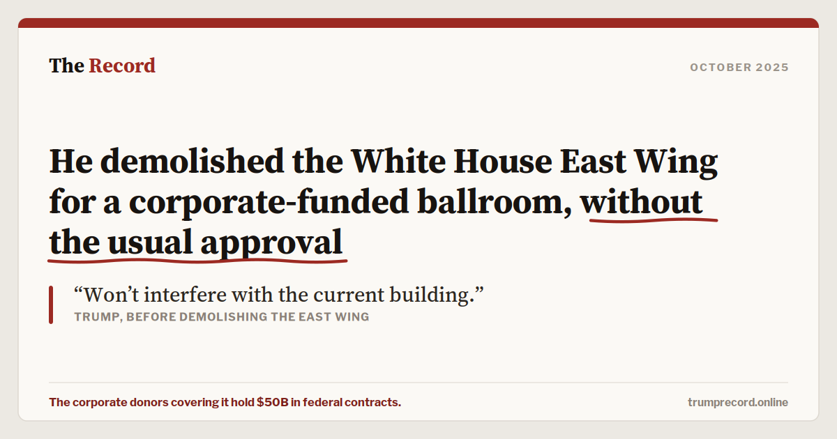 He demolished the White House East Wing for a corporate-funded ballroom, without the usual approval.