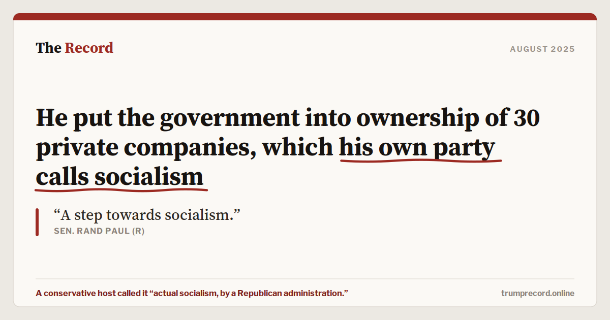 He put the government into ownership of 30 private companies, which his own party calls socialism.