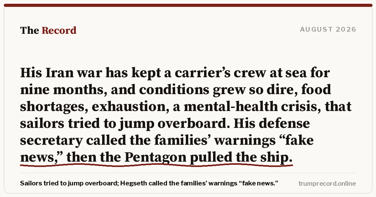 His Iran war has kept a carrier’s crew at sea for nine months, and conditions grew so dire, food shortages, exhaustion, a mental-health crisis, that sailors tried to jump overboard. His defense secretary called the families’ warnings “fake news,” then the Pentagon pulled the ship.