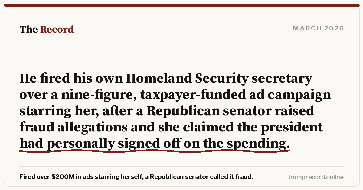 He fired his own Homeland Security secretary over a nine-figure, taxpayer-funded ad campaign starring her, after a Republican senator raised fraud allegations and she claimed the president had personally signed off on the spending.