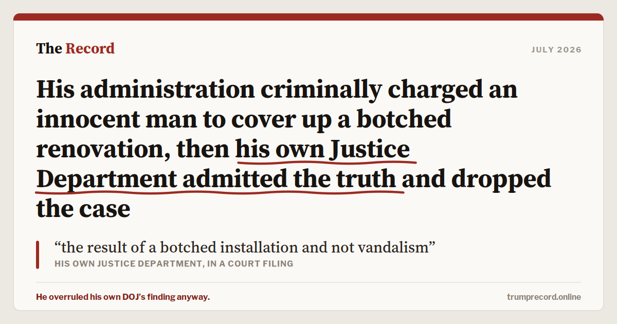 His administration criminally charged an innocent man to cover up a botched renovation, then his own Justice Department admitted the truth and dropped the case.
