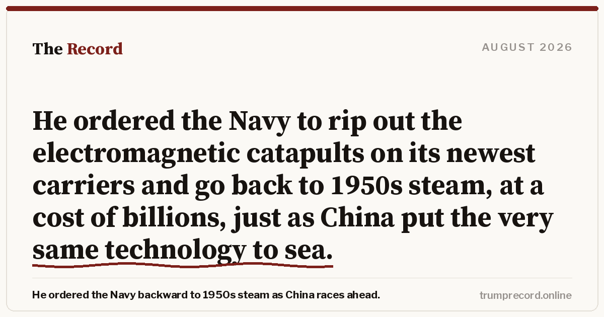 He ordered the Navy to rip out the electromagnetic catapults on its newest carriers and go back to 1950s steam, at a cost of billions, just as China put the very same technology to sea.