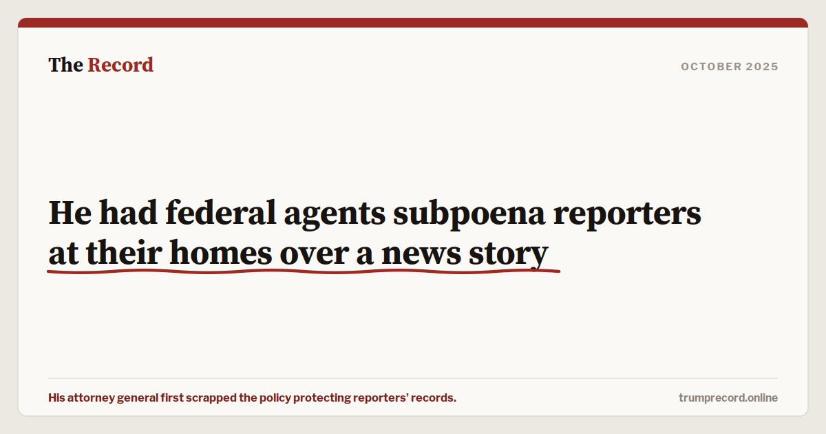 He had federal agents subpoena reporters at their homes over a news story.